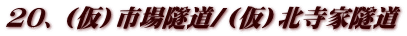 20、（仮）市場隧道/（仮）北寺家隧道